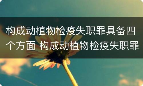 构成动植物检疫失职罪具备四个方面 构成动植物检疫失职罪具备四个方面的特点