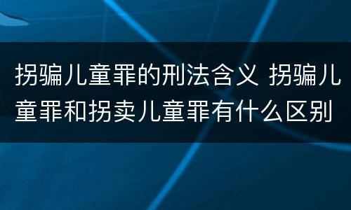 拐骗儿童罪的刑法含义 拐骗儿童罪和拐卖儿童罪有什么区别