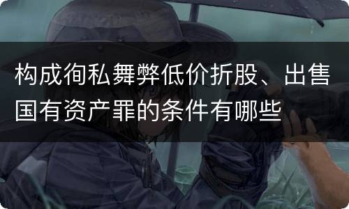 构成徇私舞弊低价折股、出售国有资产罪的条件有哪些