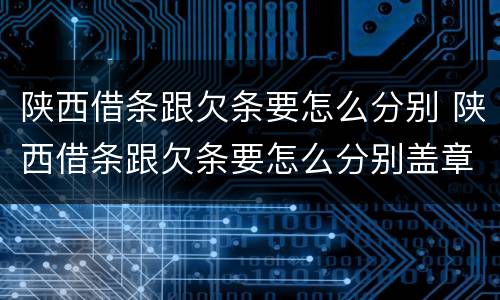 陕西借条跟欠条要怎么分别 陕西借条跟欠条要怎么分别盖章