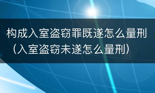 构成入室盗窃罪既遂怎么量刑（入室盗窃未遂怎么量刑）