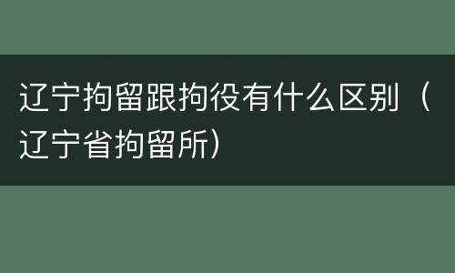 辽宁拘留跟拘役有什么区别（辽宁省拘留所）