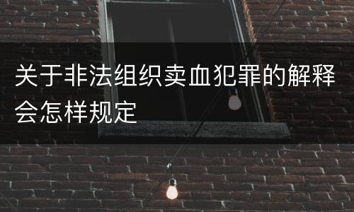 关于非法组织卖血犯罪的解释会怎样规定