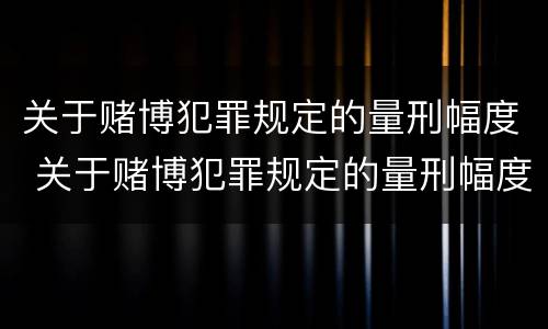 关于赌博犯罪规定的量刑幅度 关于赌博犯罪规定的量刑幅度有多大
