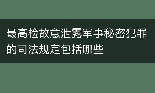 最高检故意泄露军事秘密犯罪的司法规定包括哪些