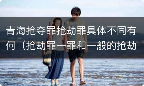 青海抢夺罪抢劫罪具体不同有何（抢劫罪一罪和一般的抢劫罪）