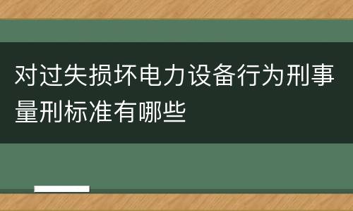 对过失损坏电力设备行为刑事量刑标准有哪些