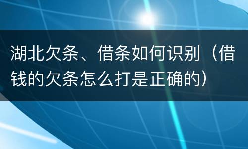 湖北欠条、借条如何识别（借钱的欠条怎么打是正确的）