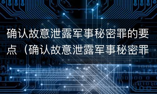 确认故意泄露军事秘密罪的要点（确认故意泄露军事秘密罪的要点是什么）