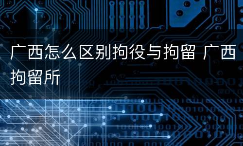 广西怎么区别拘役与拘留 广西拘留所