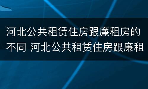 河北公共租赁住房跟廉租房的不同 河北公共租赁住房跟廉租房的不同之处