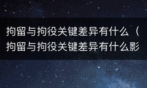 拘留与拘役关键差异有什么（拘留与拘役关键差异有什么影响）