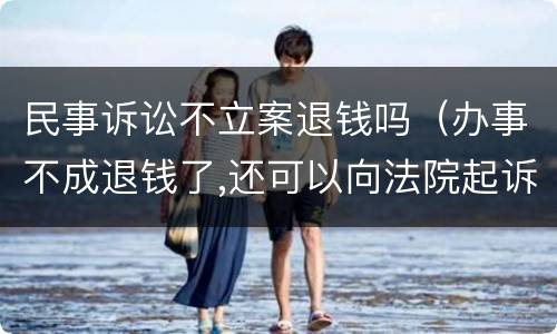民事诉讼不立案退钱吗（办事不成退钱了,还可以向法院起诉）