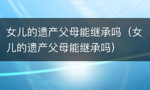 女儿的遗产父母能继承吗（女儿的遗产父母能继承吗）
