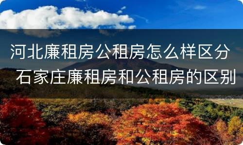 河北廉租房公租房怎么样区分 石家庄廉租房和公租房的区别多少钱