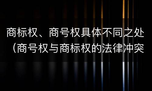 商标权、商号权具体不同之处（商号权与商标权的法律冲突与解决）