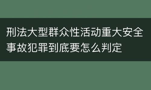 刑法大型群众性活动重大安全事故犯罪到底要怎么判定