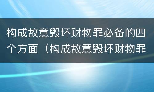 构成故意毁坏财物罪必备的四个方面（构成故意毁坏财物罪必备的四个方面是）
