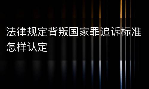 法律规定背叛国家罪追诉标准怎样认定