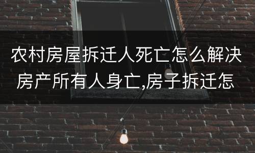 农村房屋拆迁人死亡怎么解决 房产所有人身亡,房子拆迁怎么办