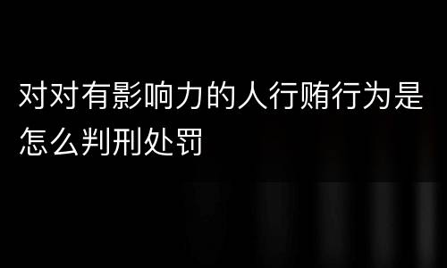 对对有影响力的人行贿行为是怎么判刑处罚