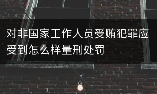 对非国家工作人员受贿犯罪应受到怎么样量刑处罚