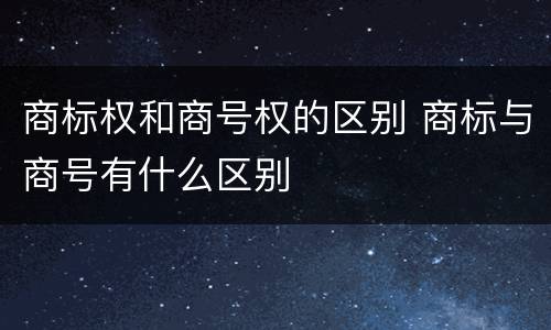 商标权和商号权的区别 商标与商号有什么区别