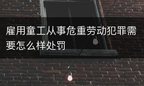 雇用童工从事危重劳动犯罪需要怎么样处罚