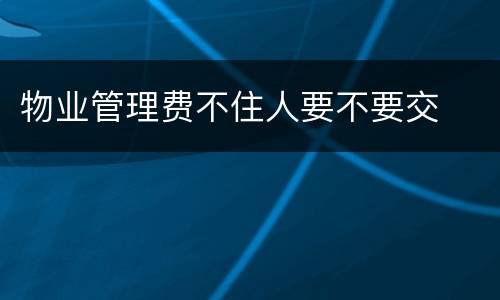 物业管理费不住人要不要交