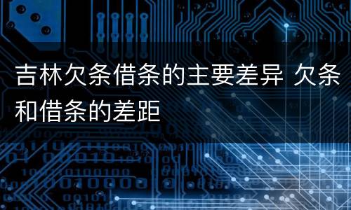 吉林欠条借条的主要差异 欠条和借条的差距