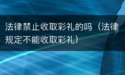 法律禁止收取彩礼的吗（法律规定不能收取彩礼）