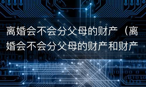 离婚会不会分父母的财产（离婚会不会分父母的财产和财产）