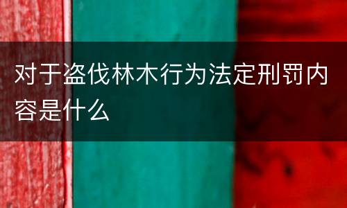 对于盗伐林木行为法定刑罚内容是什么