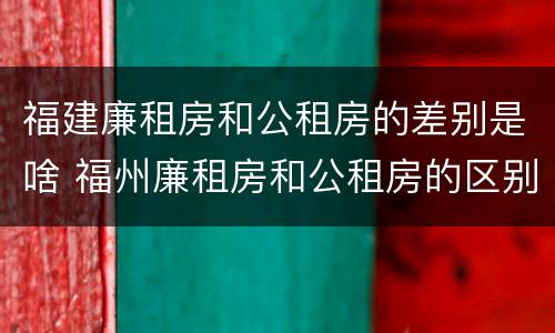福建廉租房和公租房的差别是啥 福州廉租房和公租房的区别