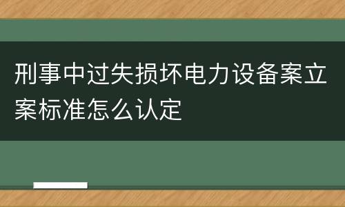 刑事中过失损坏电力设备案立案标准怎么认定