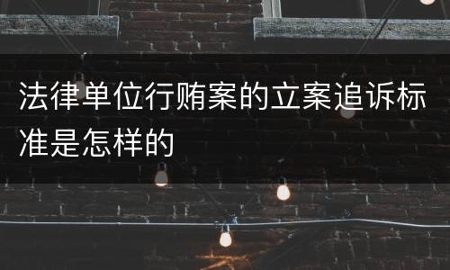 法律单位行贿案的立案追诉标准是怎样的