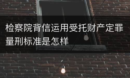 检察院背信运用受托财产定罪量刑标准是怎样