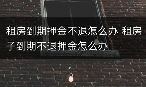 租房到期押金不退怎么办 租房子到期不退押金怎么办