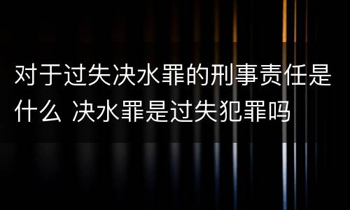 对于过失决水罪的刑事责任是什么 决水罪是过失犯罪吗