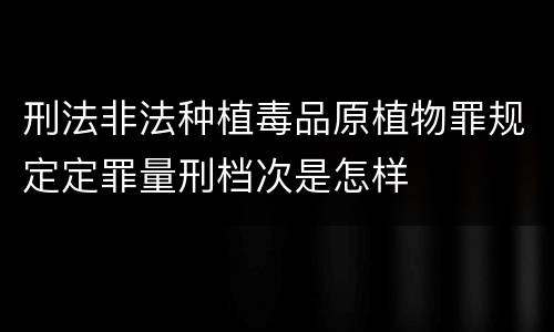 刑法非法种植毒品原植物罪规定定罪量刑档次是怎样