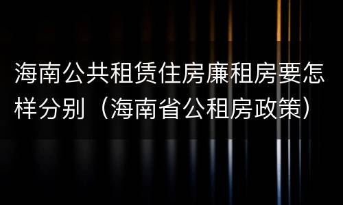 海南公共租赁住房廉租房要怎样分别（海南省公租房政策）