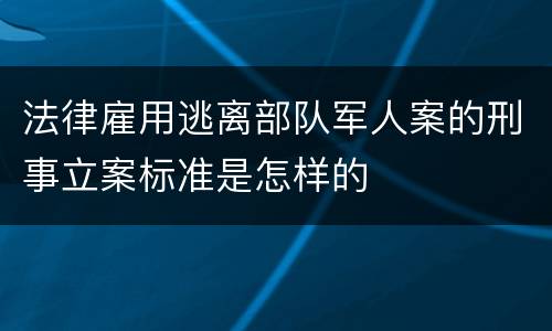 法律雇用逃离部队军人案的刑事立案标准是怎样的