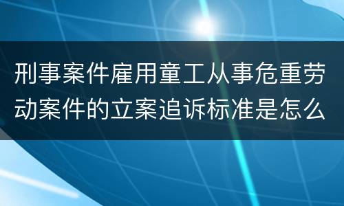 刑事案件雇用童工从事危重劳动案件的立案追诉标准是怎么规定