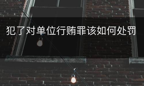 犯了对单位行贿罪该如何处罚