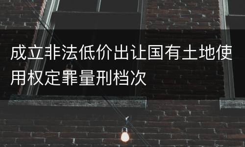成立非法低价出让国有土地使用权定罪量刑档次