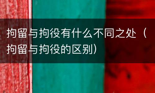 拘留与拘役有什么不同之处（拘留与拘役的区别）