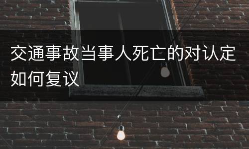 交通事故当事人死亡的对认定如何复议