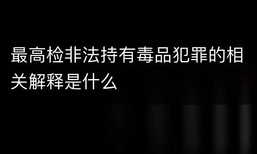 最高检非法持有毒品犯罪的相关解释是什么