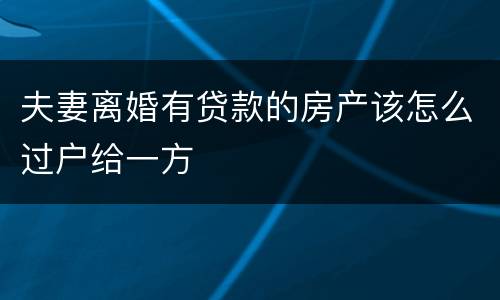 夫妻离婚有贷款的房产该怎么过户给一方