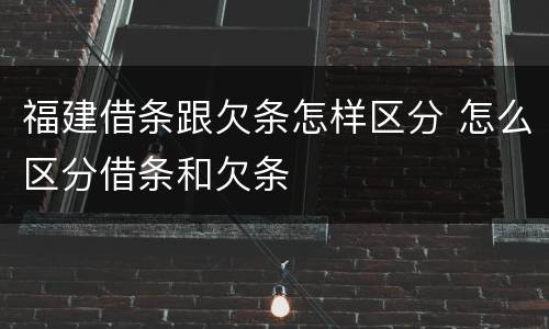 福建借条跟欠条怎样区分 怎么区分借条和欠条